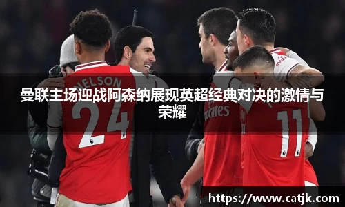 曼联主场迎战阿森纳展现英超经典对决的激情与荣耀